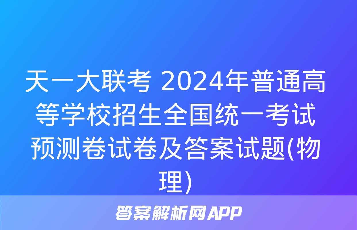 天一大联考 2024年普通高等学校招生全国统一考试预测卷试卷及答案试题(物理)