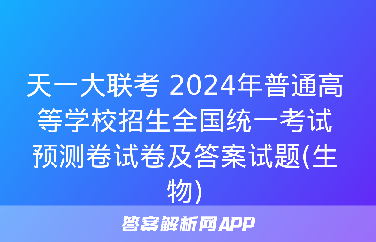 天一大联考 2024年普通高等学校招生全国统一考试预测卷试卷及答案试题(生物)