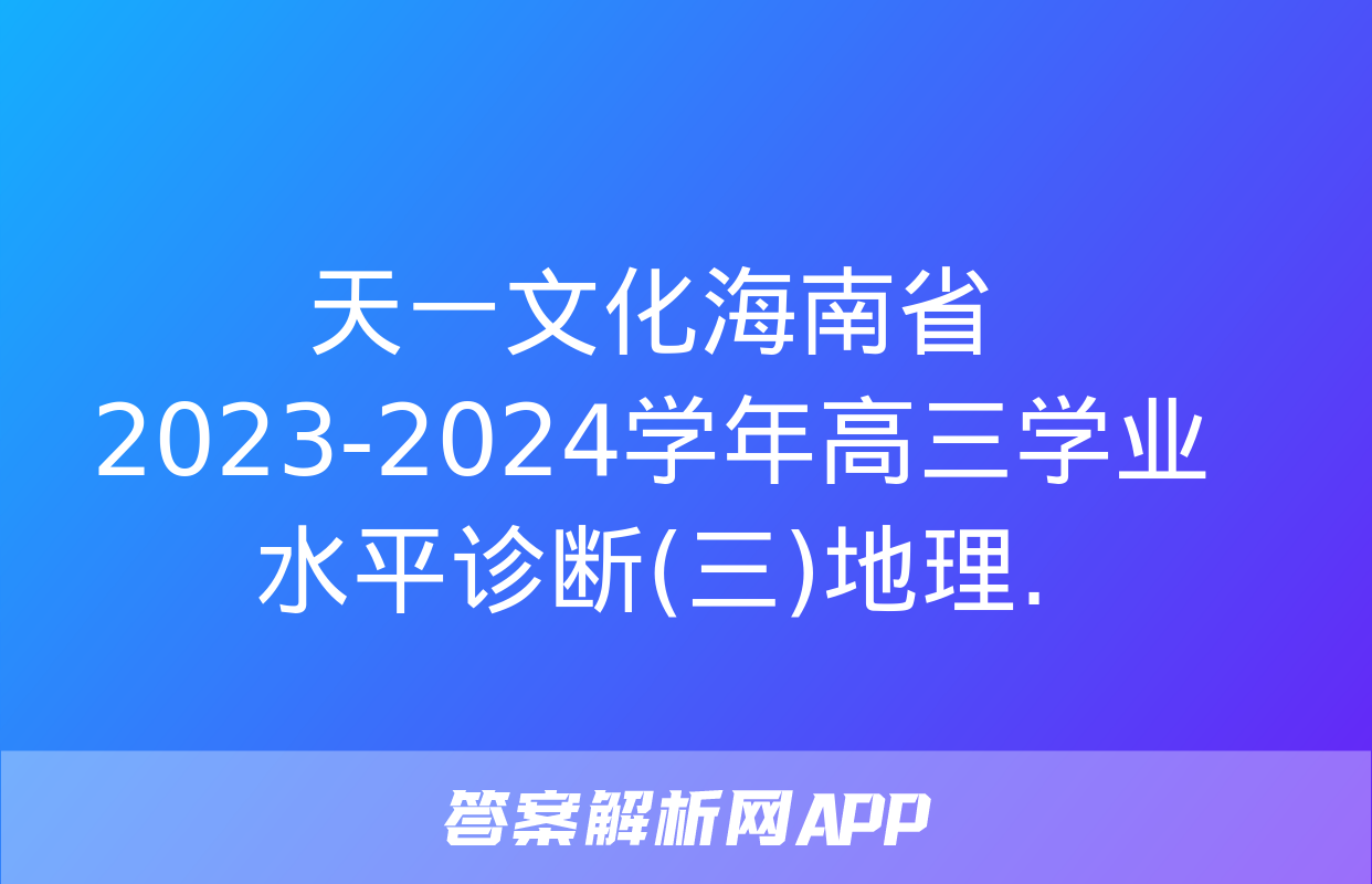 天一文化海南省2023-2024学年高三学业水平诊断(三)地理.