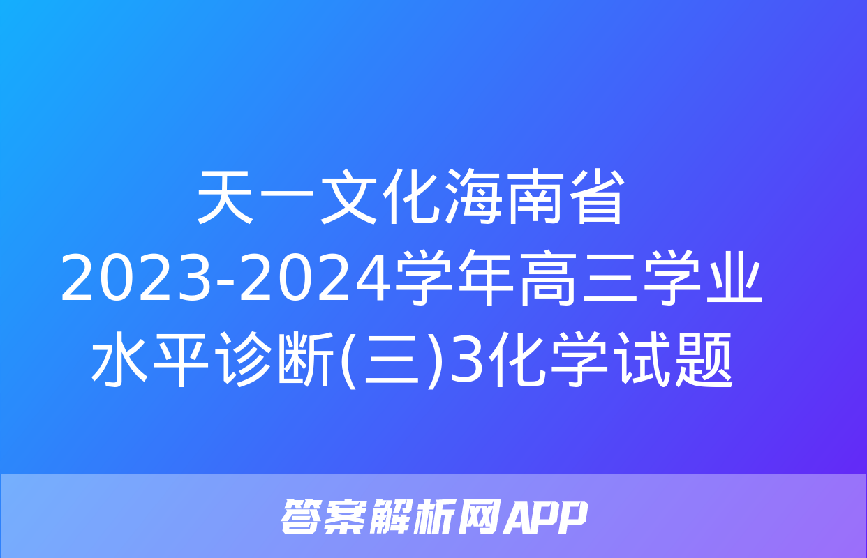 天一文化海南省2023-2024学年高三学业水平诊断(三)3化学试题