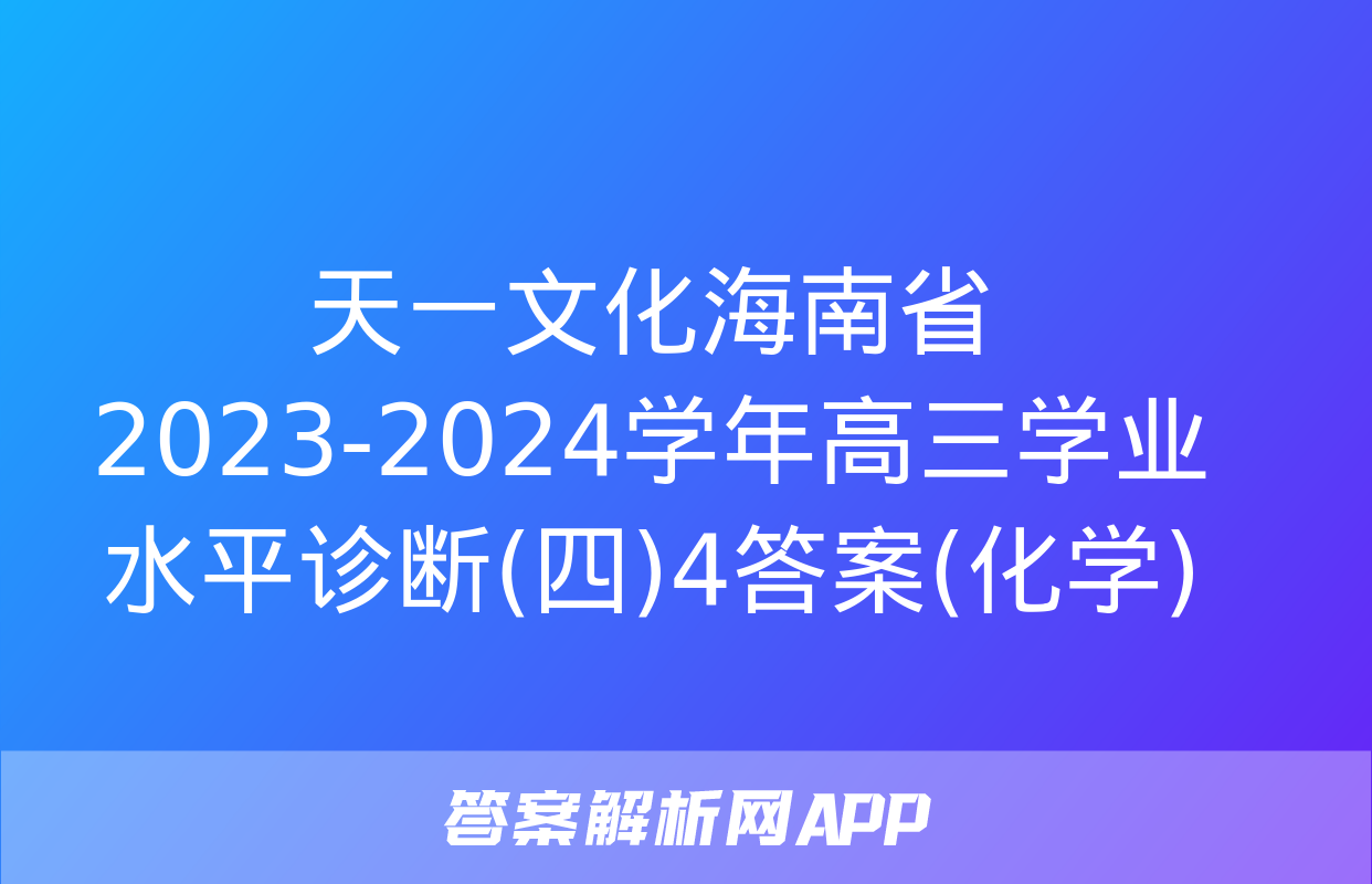 天一文化海南省2023-2024学年高三学业水平诊断(四)4答案(化学)