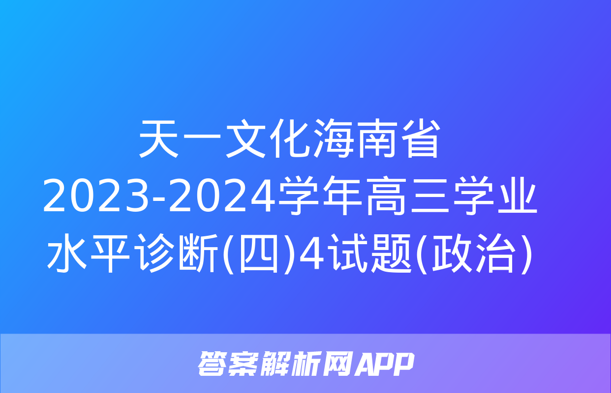 天一文化海南省2023-2024学年高三学业水平诊断(四)4试题(政治)