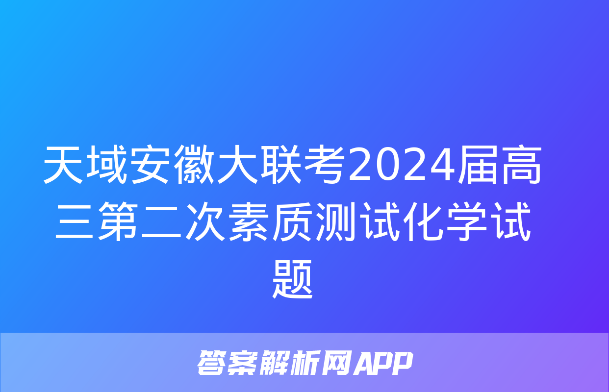 天域安徽大联考2024届高三第二次素质测试化学试题