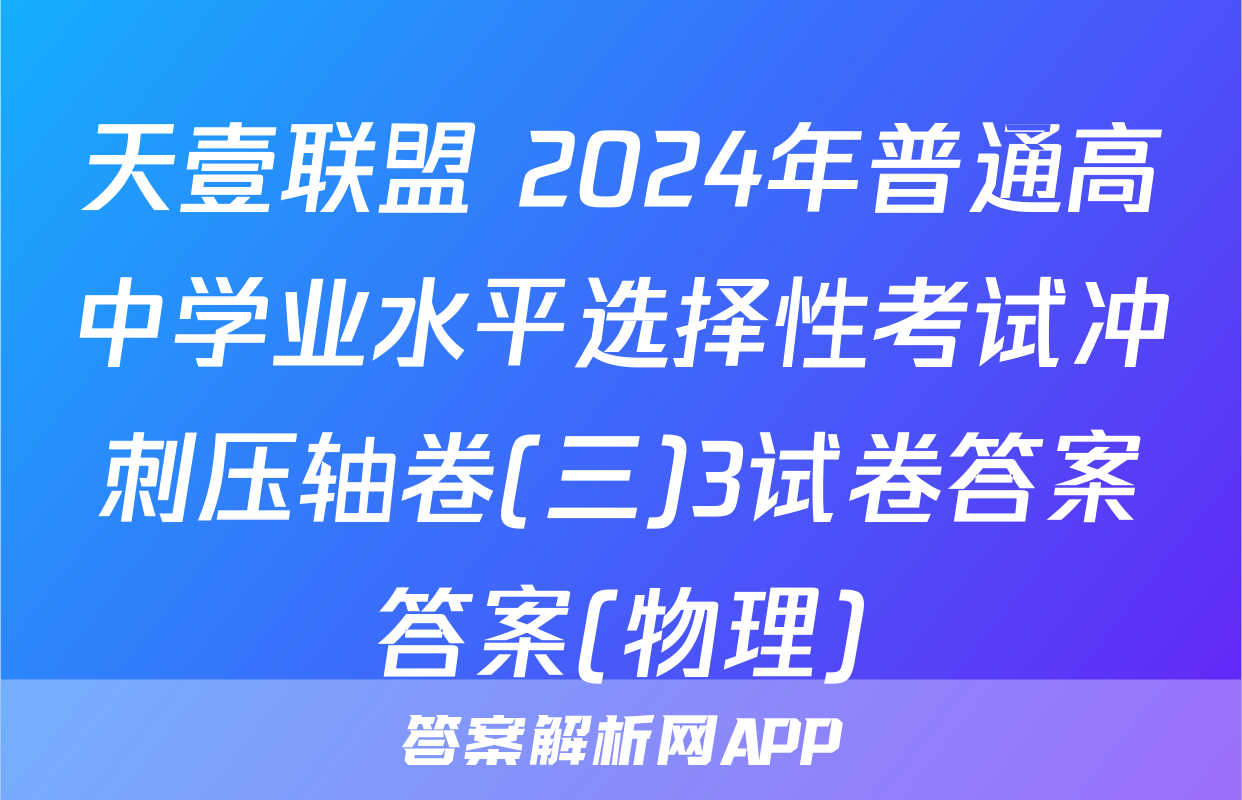 天壹联盟 2024年普通高中学业水平选择性考试冲刺压轴卷(三)3试卷答案答案(物理)