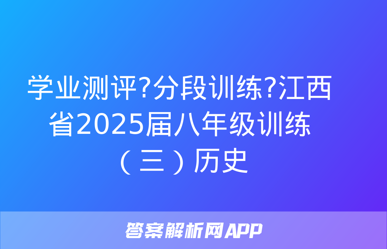 学业测评?分段训练?江西省2025届八年级训练（三）历史