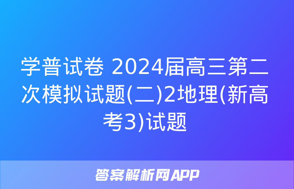 学普试卷 2024届高三第二次模拟试题(二)2地理(新高考3)试题