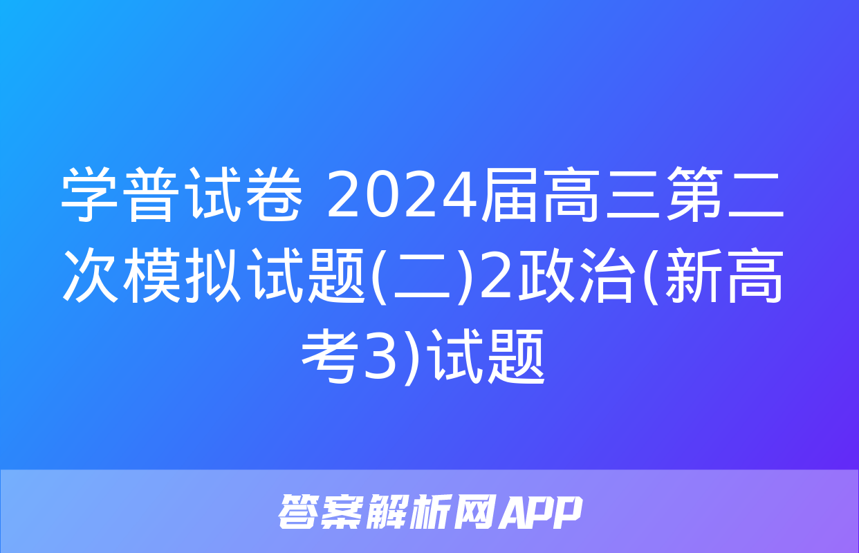 学普试卷 2024届高三第二次模拟试题(二)2政治(新高考3)试题