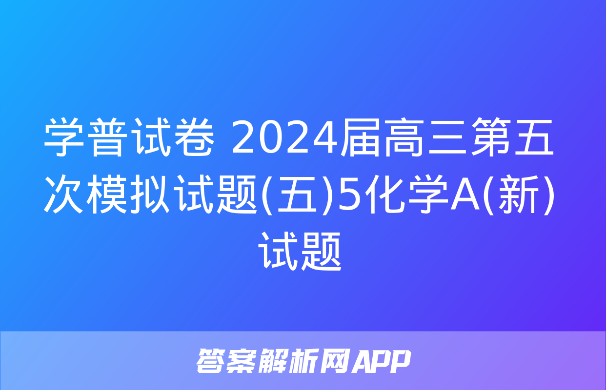 学普试卷 2024届高三第五次模拟试题(五)5化学A(新)试题