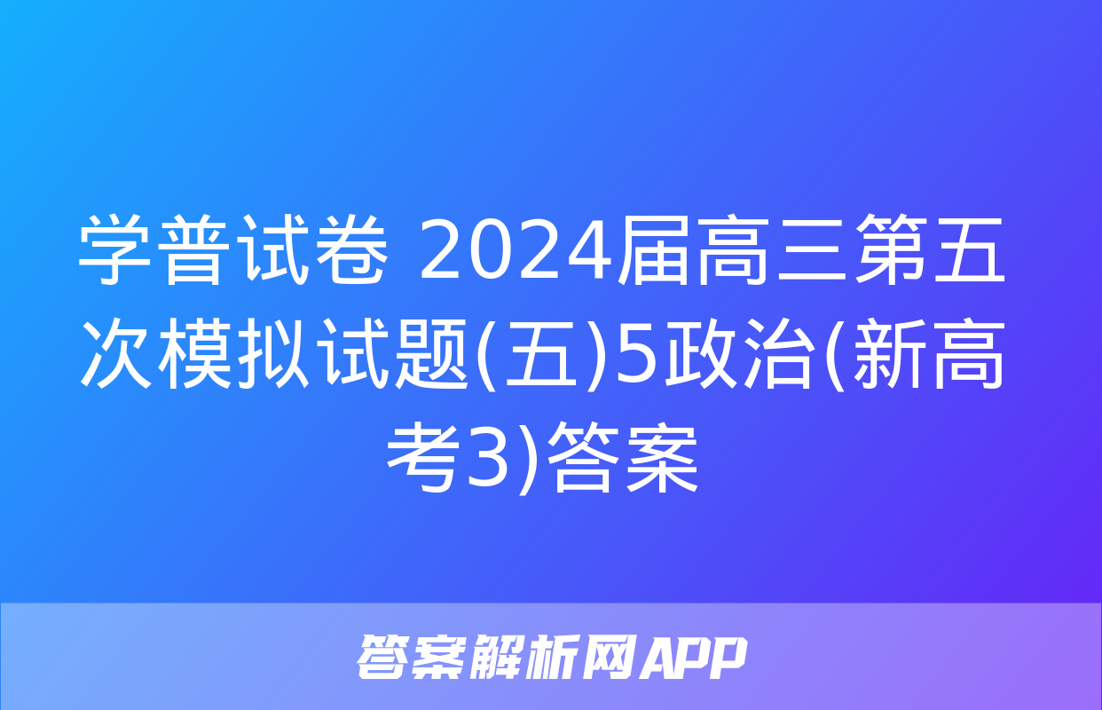 学普试卷 2024届高三第五次模拟试题(五)5政治(新高考3)答案