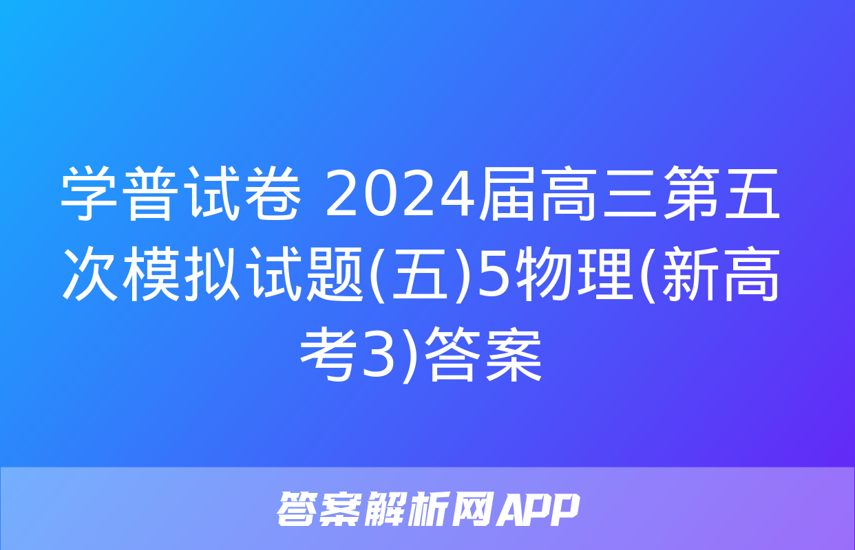 学普试卷 2024届高三第五次模拟试题(五)5物理(新高考3)答案