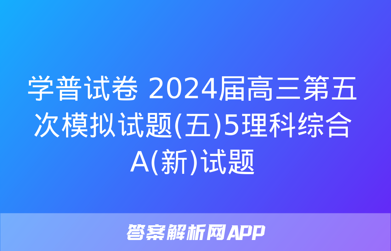 学普试卷 2024届高三第五次模拟试题(五)5理科综合A(新)试题