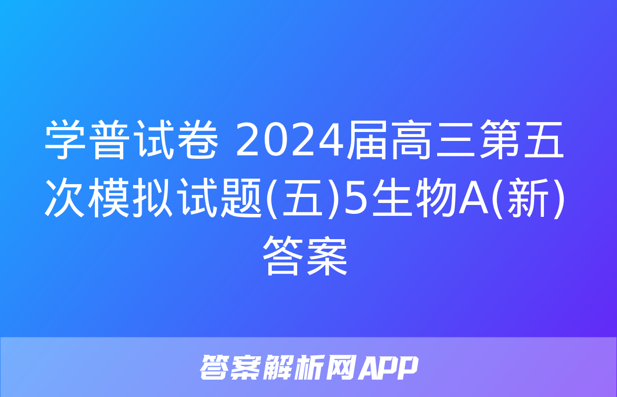 学普试卷 2024届高三第五次模拟试题(五)5生物A(新)答案