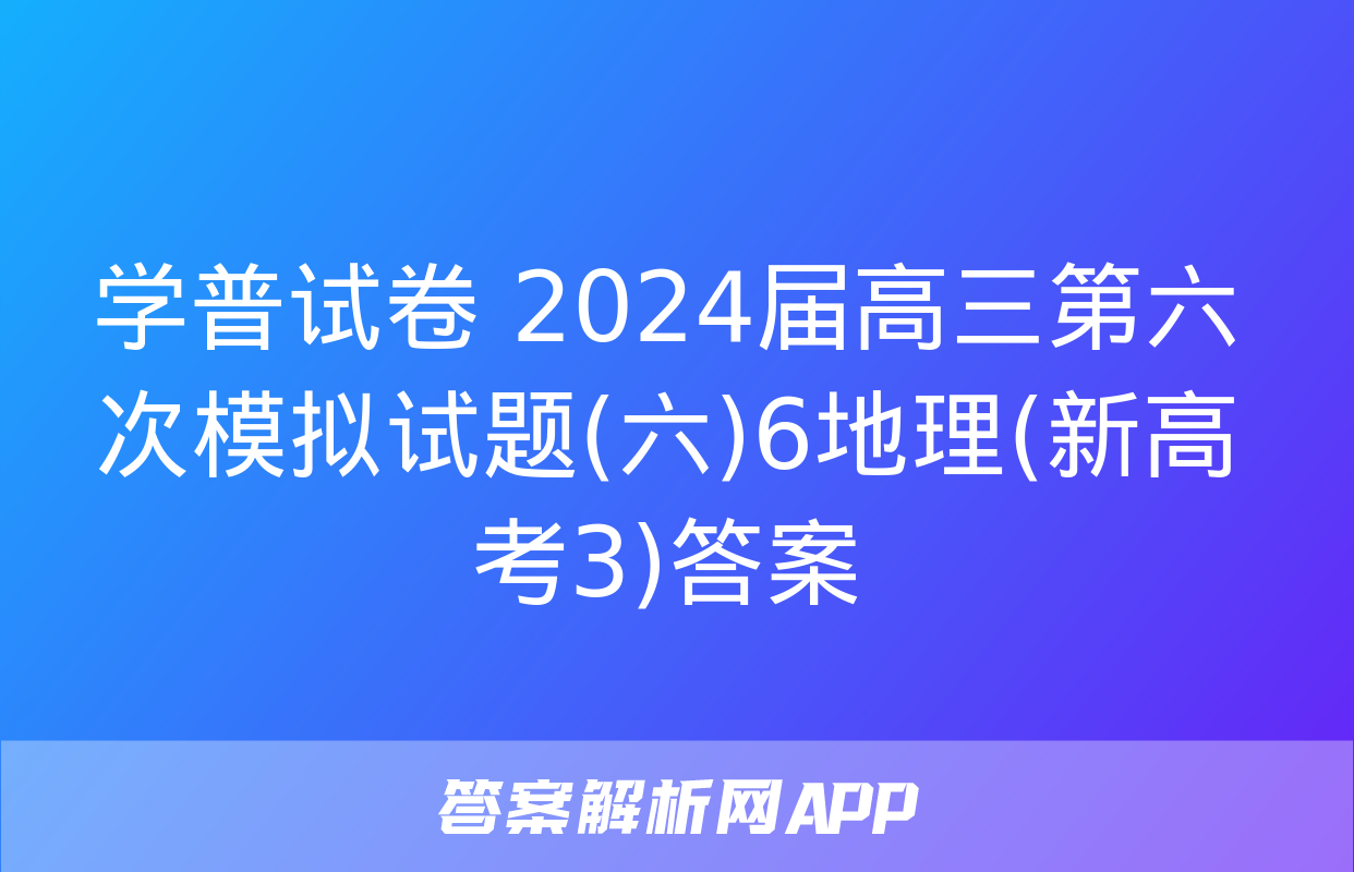 学普试卷 2024届高三第六次模拟试题(六)6地理(新高考3)答案