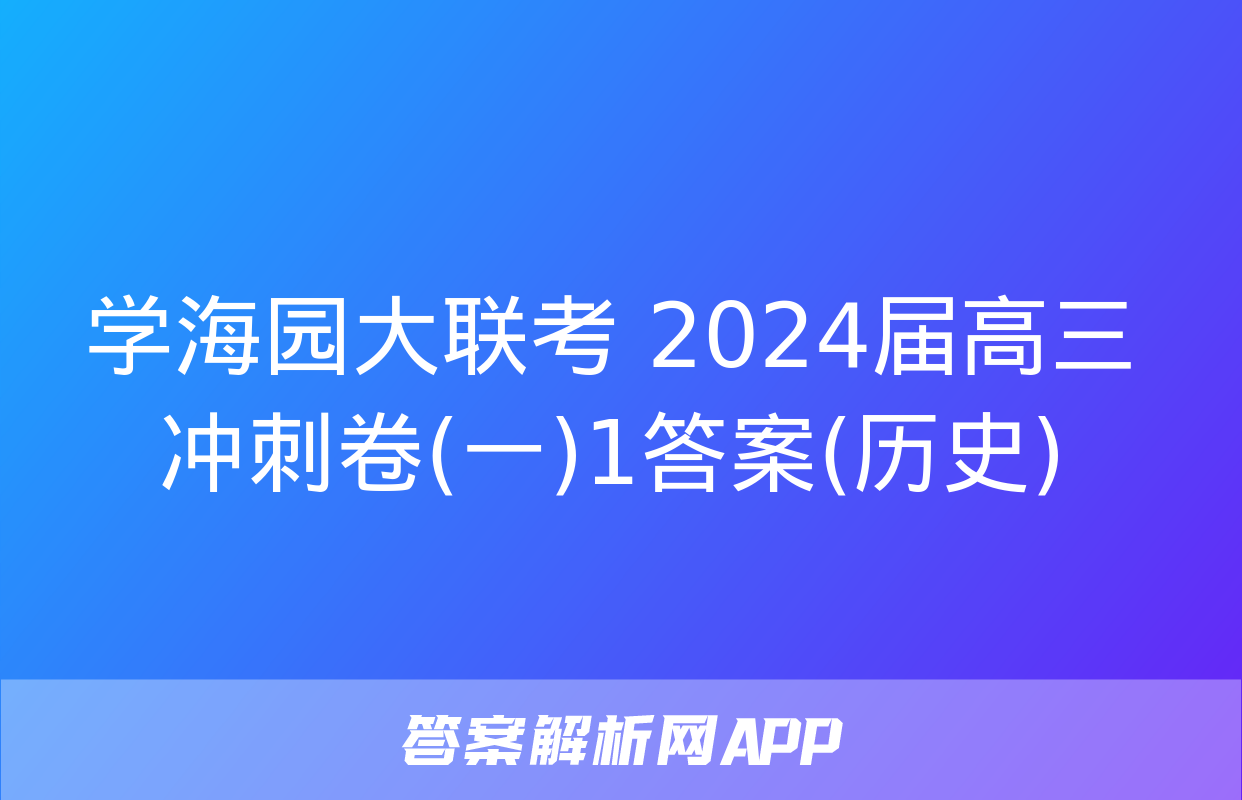 学海园大联考 2024届高三冲刺卷(一)1答案(历史)