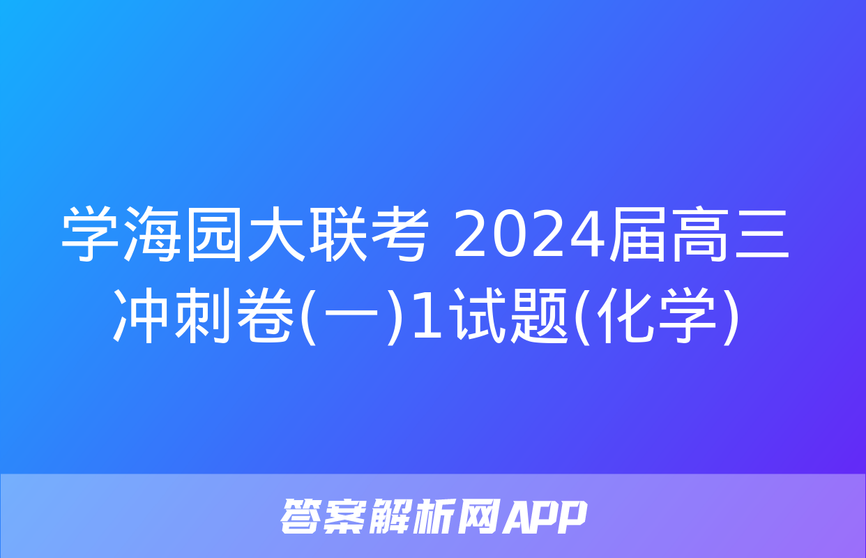 学海园大联考 2024届高三冲刺卷(一)1试题(化学)