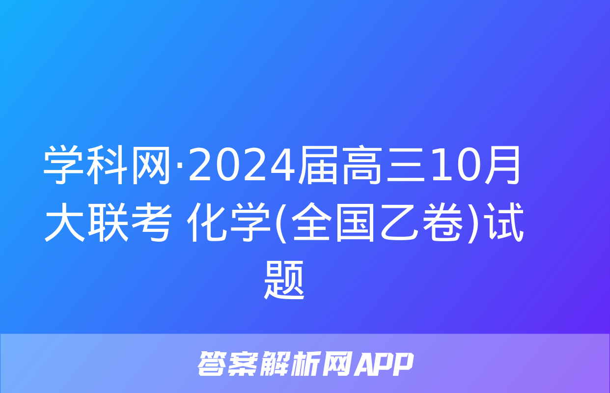 学科网·2024届高三10月大联考 化学(全国乙卷)试题