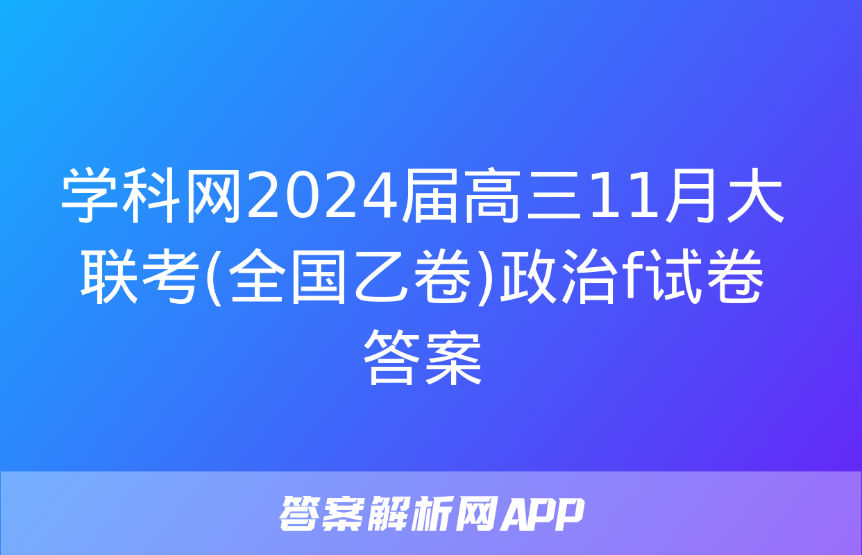 学科网2024届高三11月大联考(全国乙卷)政治f试卷答案