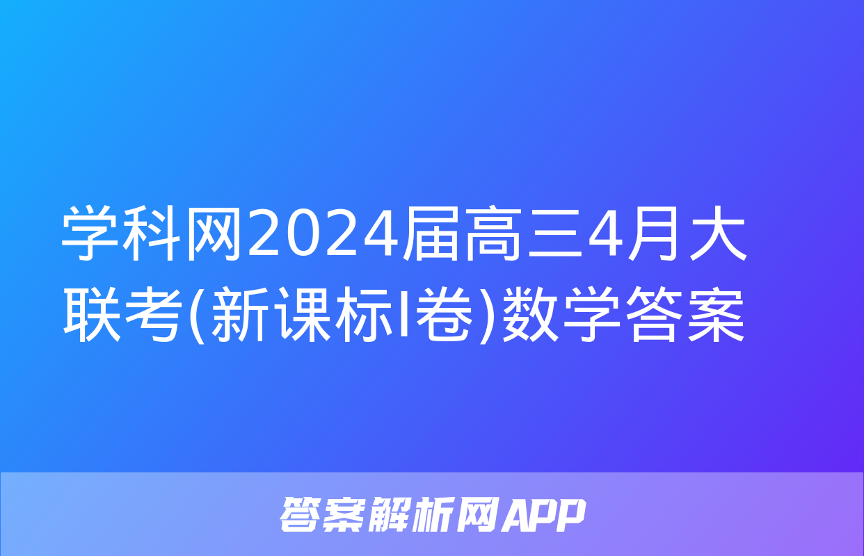 学科网2024届高三4月大联考(新课标Ⅰ卷)数学答案