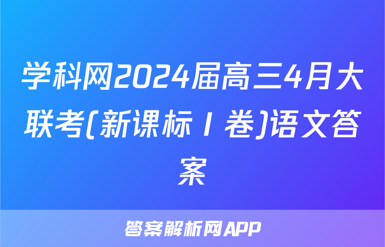 学科网2024届高三4月大联考(新课标Ⅰ卷)语文答案