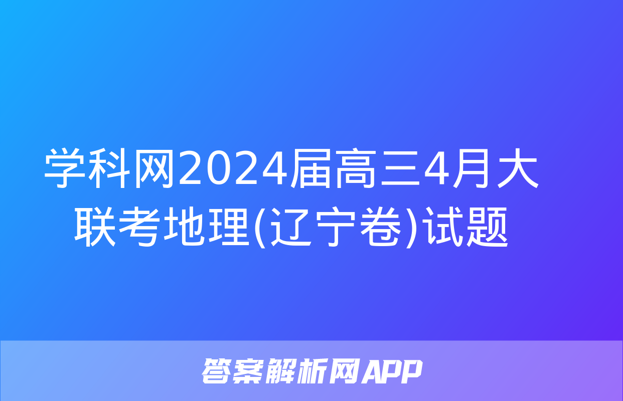 学科网2024届高三4月大联考地理(辽宁卷)试题