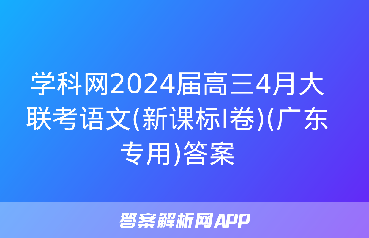 学科网2024届高三4月大联考语文(新课标Ⅰ卷)(广东专用)答案