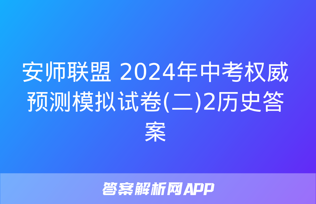 安师联盟 2024年中考权威预测模拟试卷(二)2历史答案