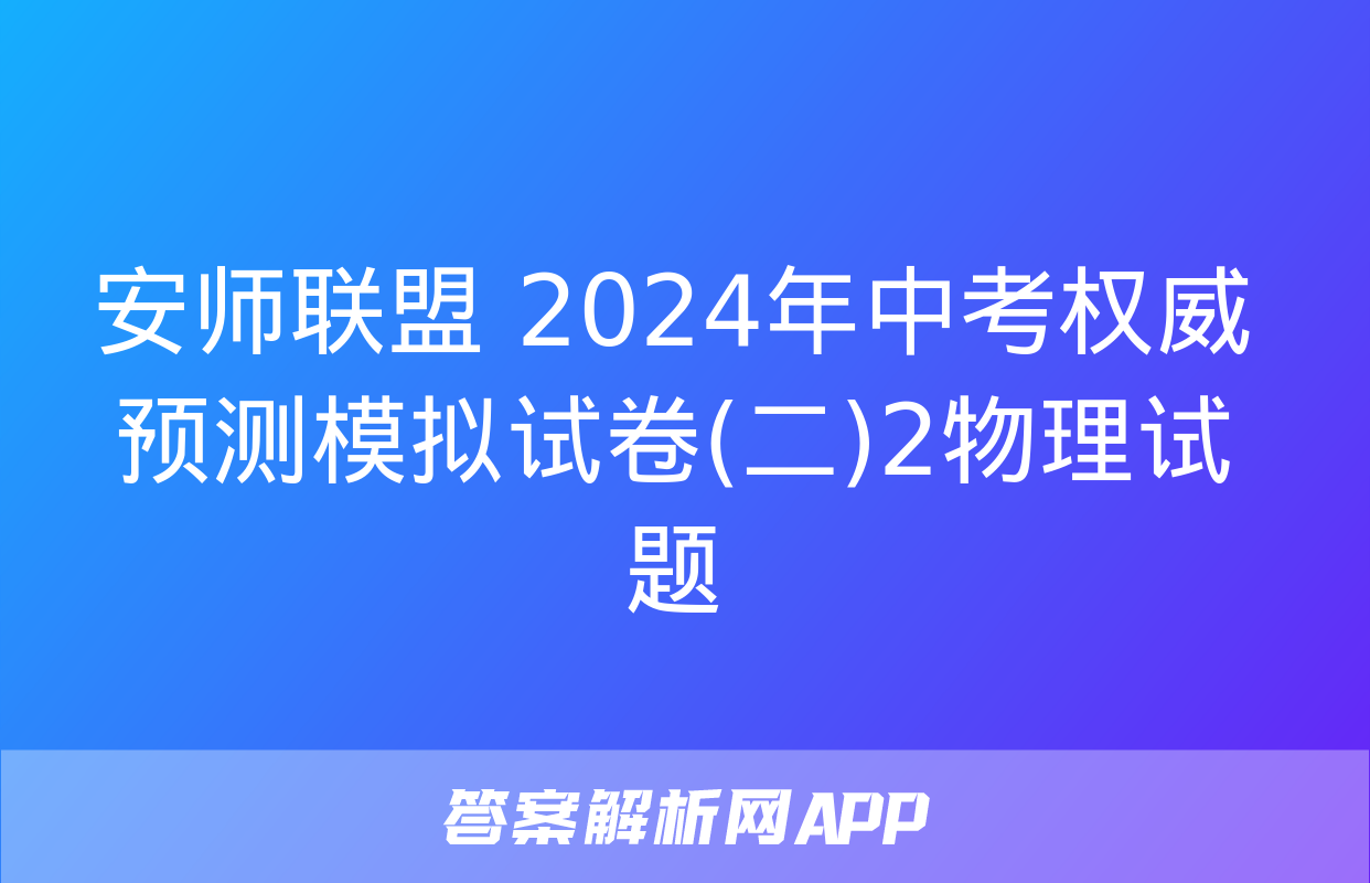 安师联盟 2024年中考权威预测模拟试卷(二)2物理试题