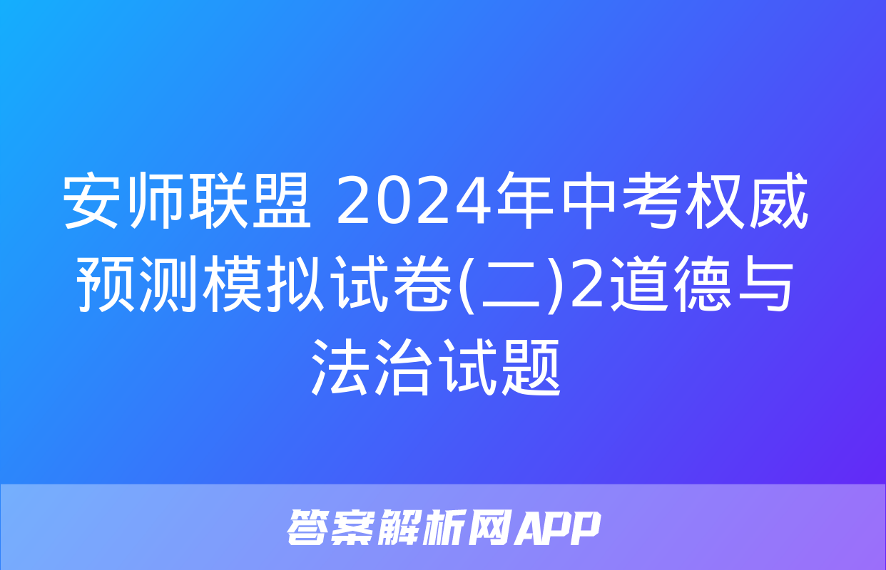 安师联盟 2024年中考权威预测模拟试卷(二)2道德与法治试题