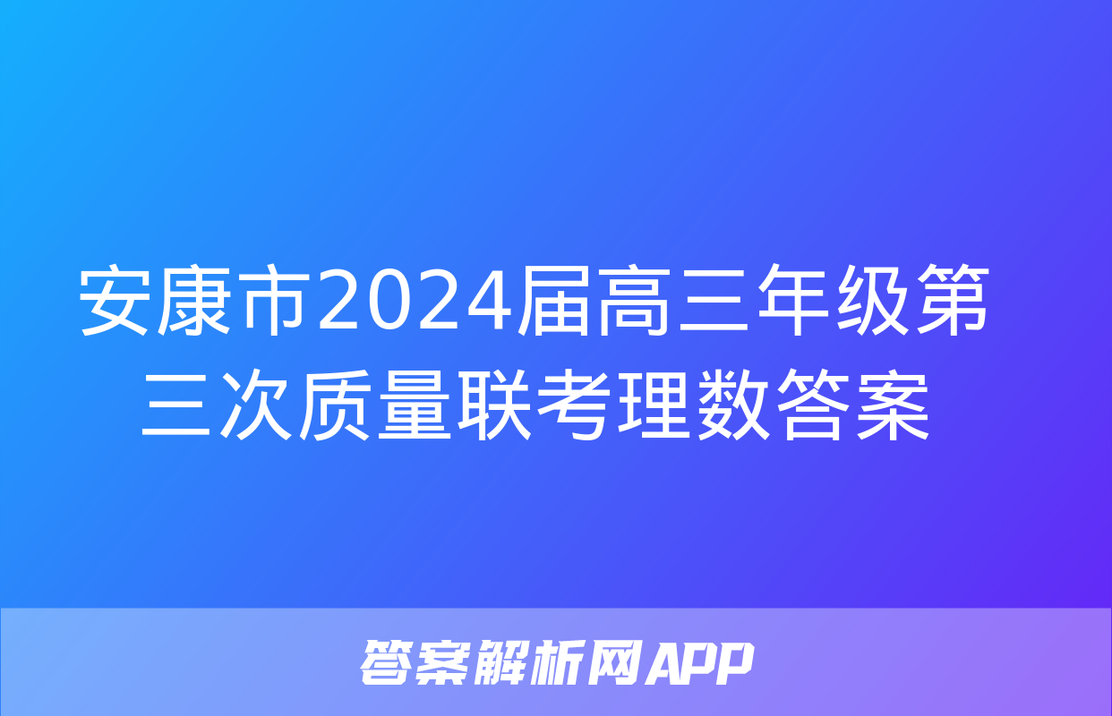 安康市2024届高三年级第三次质量联考理数答案