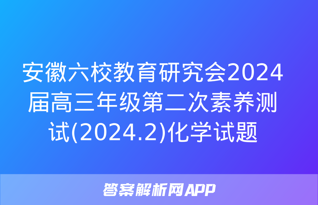 安徽六校教育研究会2024届高三年级第二次素养测试(2024.2)化学试题