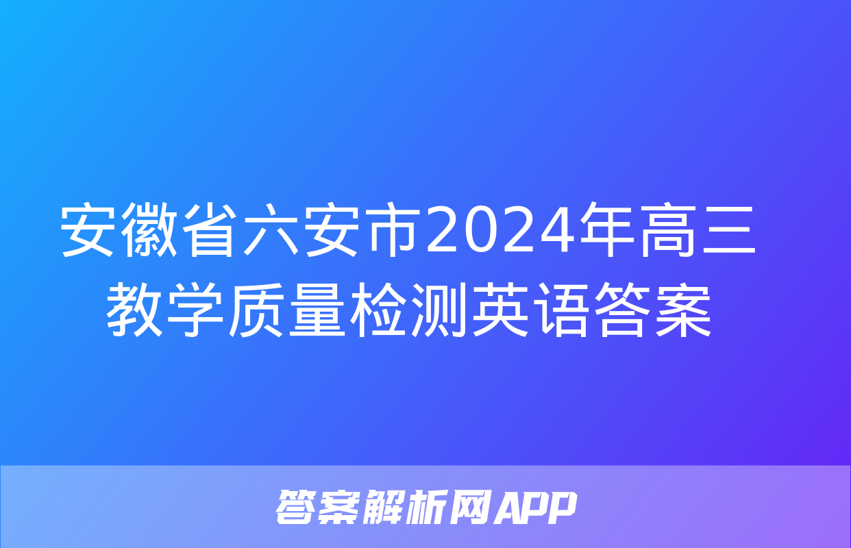 安徽省六安市2024年高三教学质量检测英语答案