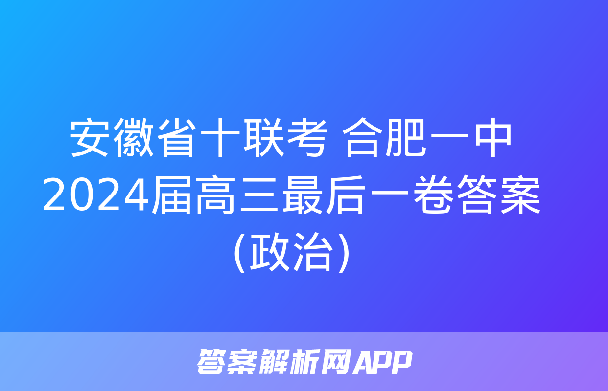 安徽省十联考 合肥一中2024届高三最后一卷答案(政治)