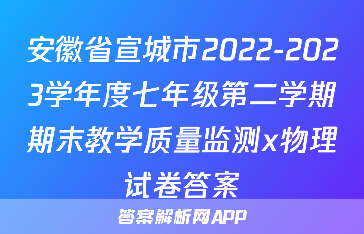 安徽省宣城市2022-2023学年度七年级第二学期期末教学质量监测x物理试卷答案