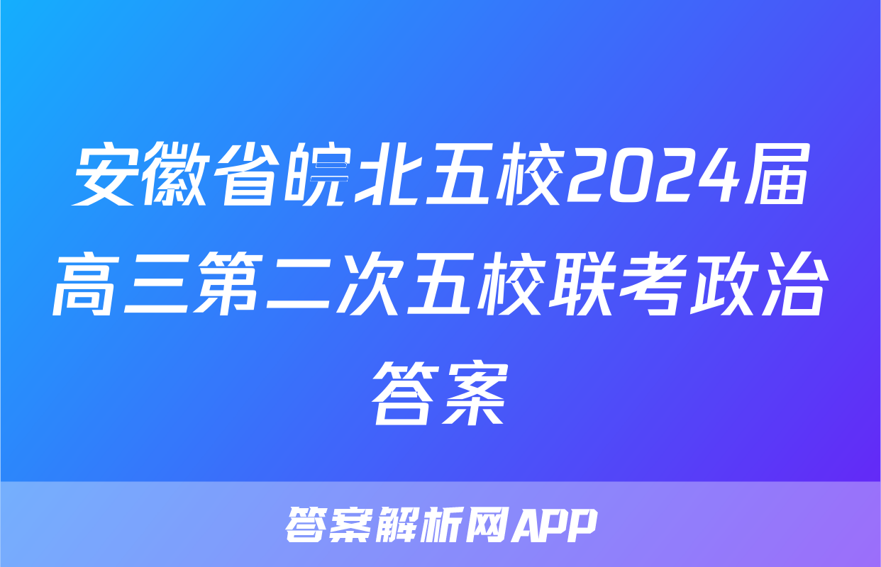 安徽省皖北五校2024届高三第二次五校联考政治答案