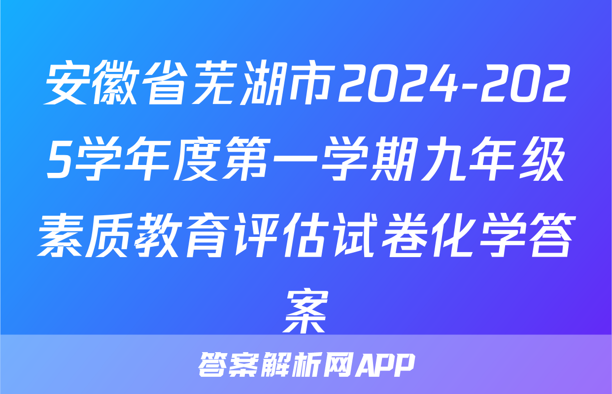 安徽省芜湖市2024-2025学年度第一学期九年级素质教育评估试卷化学答案