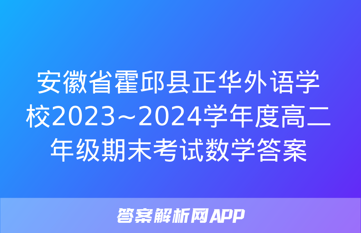 安徽省霍邱县正华外语学校2023~2024学年度高二年级期末考试数学答案