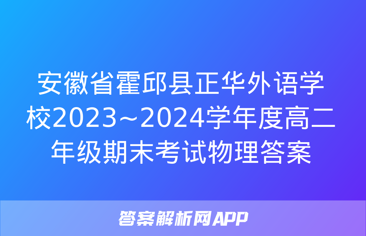 安徽省霍邱县正华外语学校2023~2024学年度高二年级期末考试物理答案