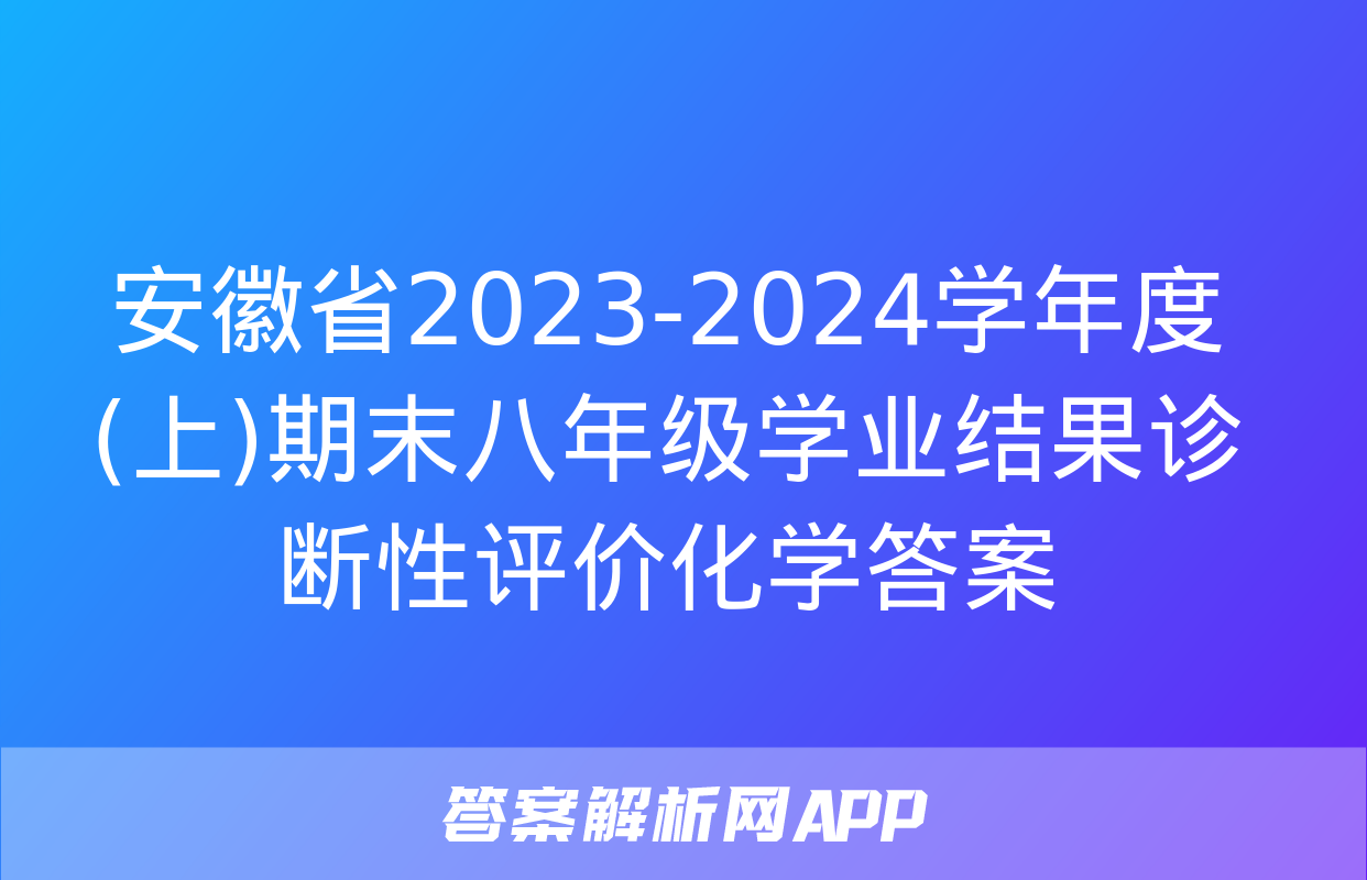 安徽省2023-2024学年度(上)期末八年级学业结果诊断性评价化学答案