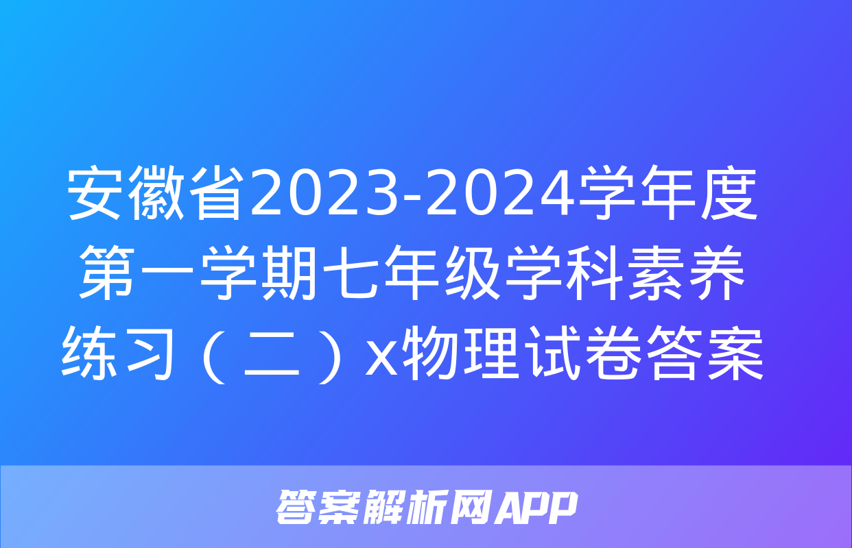 安徽省2023-2024学年度第一学期七年级学科素养练习（二）x物理试卷答案