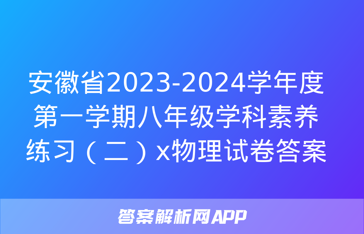 安徽省2023-2024学年度第一学期八年级学科素养练习（二）x物理试卷答案