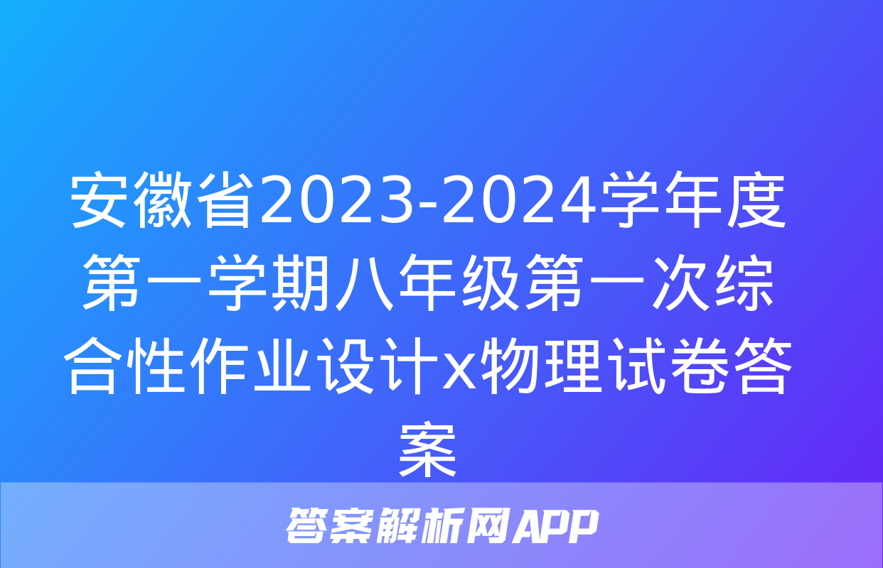 安徽省2023-2024学年度第一学期八年级第一次综合性作业设计x物理试卷答案