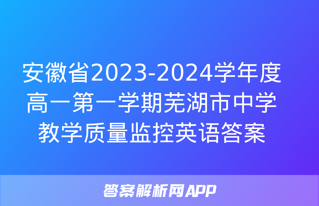 安徽省2023-2024学年度高一第一学期芜湖市中学教学质量监控英语答案