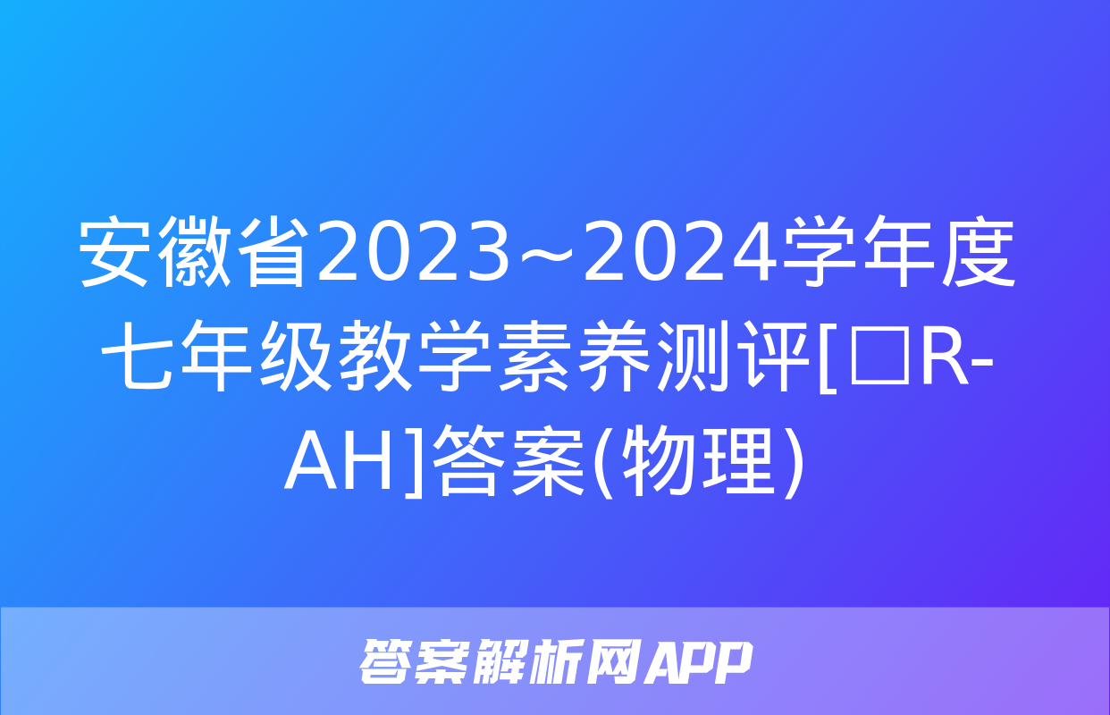 安徽省2023~2024学年度七年级教学素养测评[☐R-AH]答案(物理)