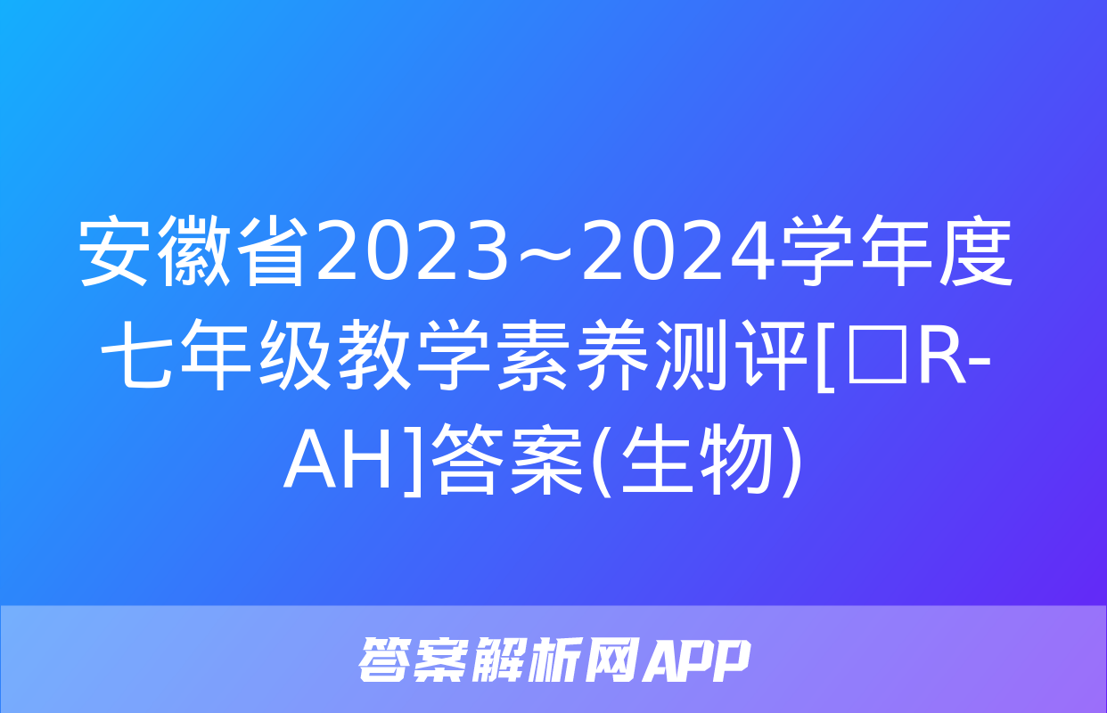 安徽省2023~2024学年度七年级教学素养测评[☐R-AH]答案(生物)