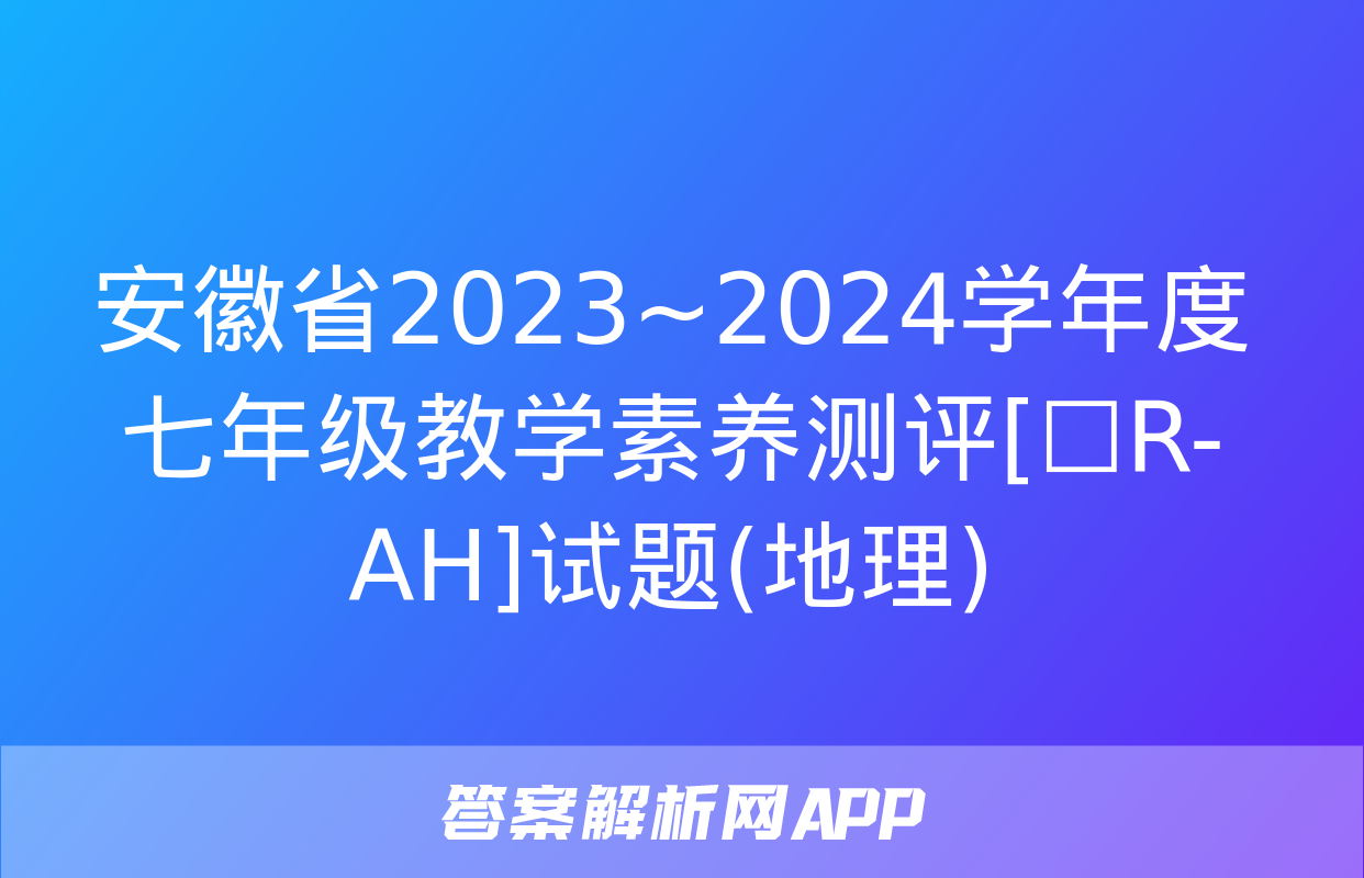 安徽省2023~2024学年度七年级教学素养测评[☐R-AH]试题(地理)