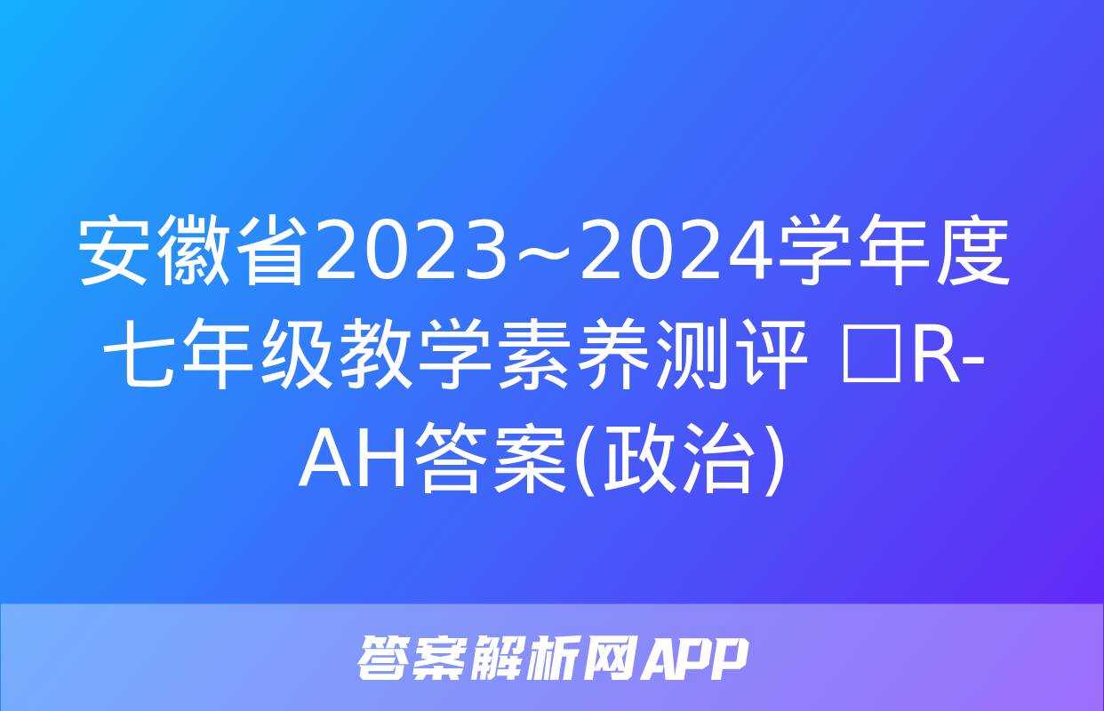 安徽省2023~2024学年度七年级教学素养测评 ☐R-AH答案(政治)