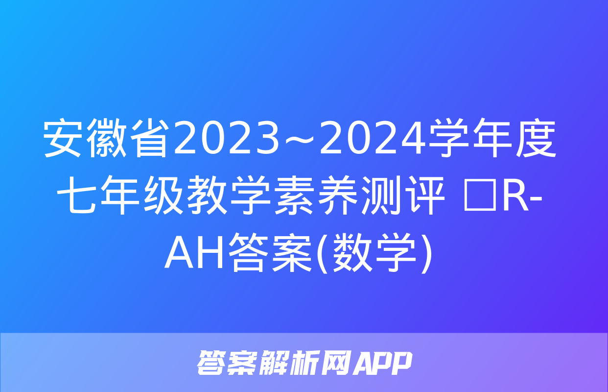 安徽省2023~2024学年度七年级教学素养测评 ☐R-AH答案(数学)