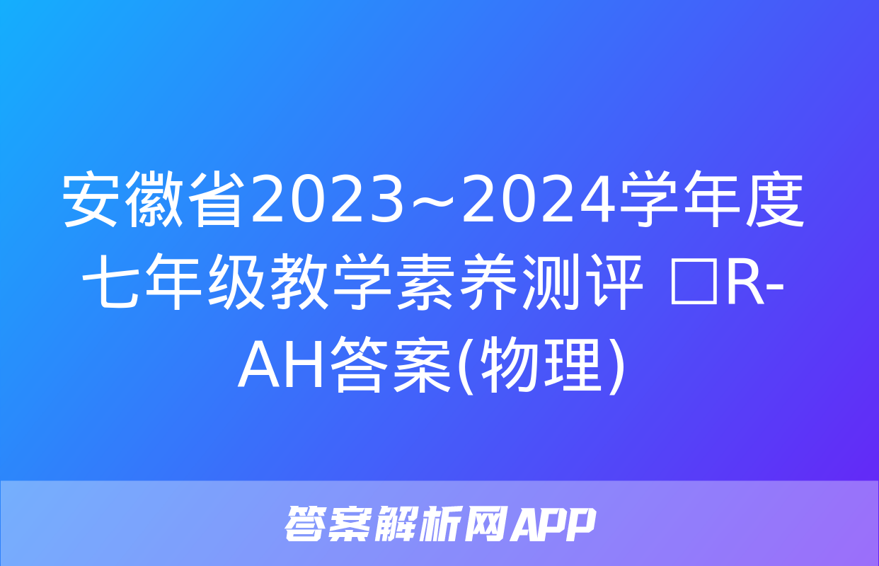 安徽省2023~2024学年度七年级教学素养测评 ☐R-AH答案(物理)