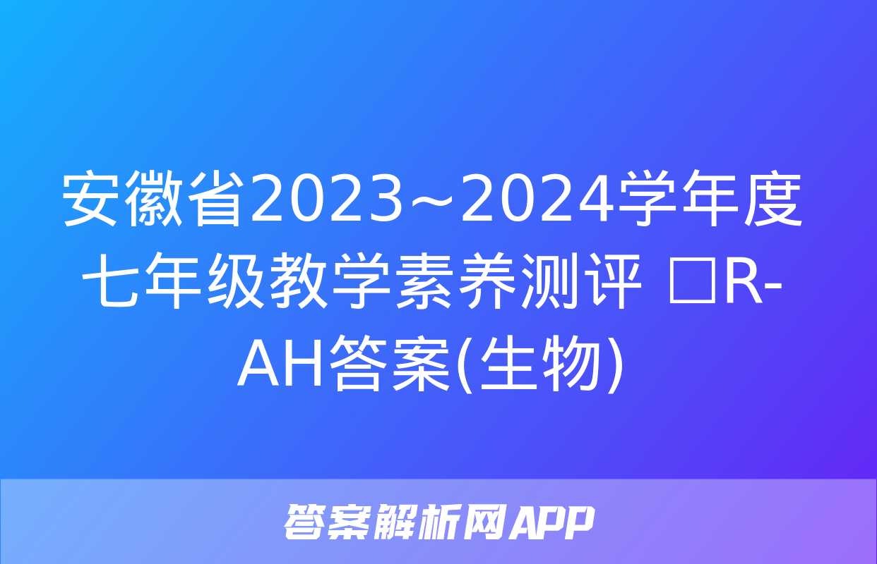 安徽省2023~2024学年度七年级教学素养测评 ☐R-AH答案(生物)