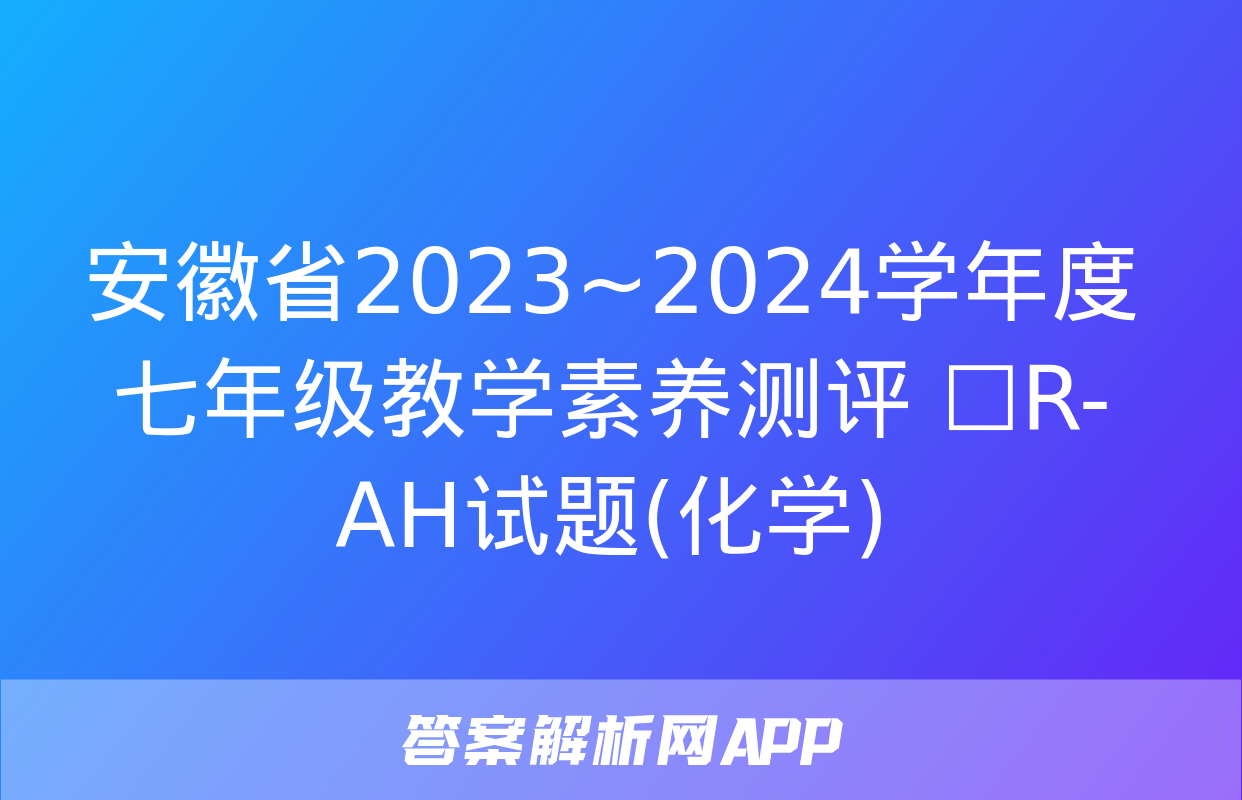 安徽省2023~2024学年度七年级教学素养测评 ☐R-AH试题(化学)